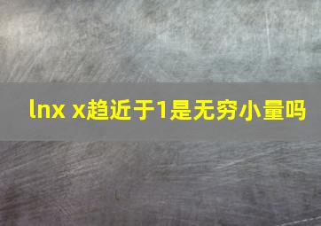 lnx x趋近于1是无穷小量吗